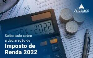 Saiba Tudo Sobre A Declaracao De Imposto De Renda 2022 Blog - Alcance Empresarial